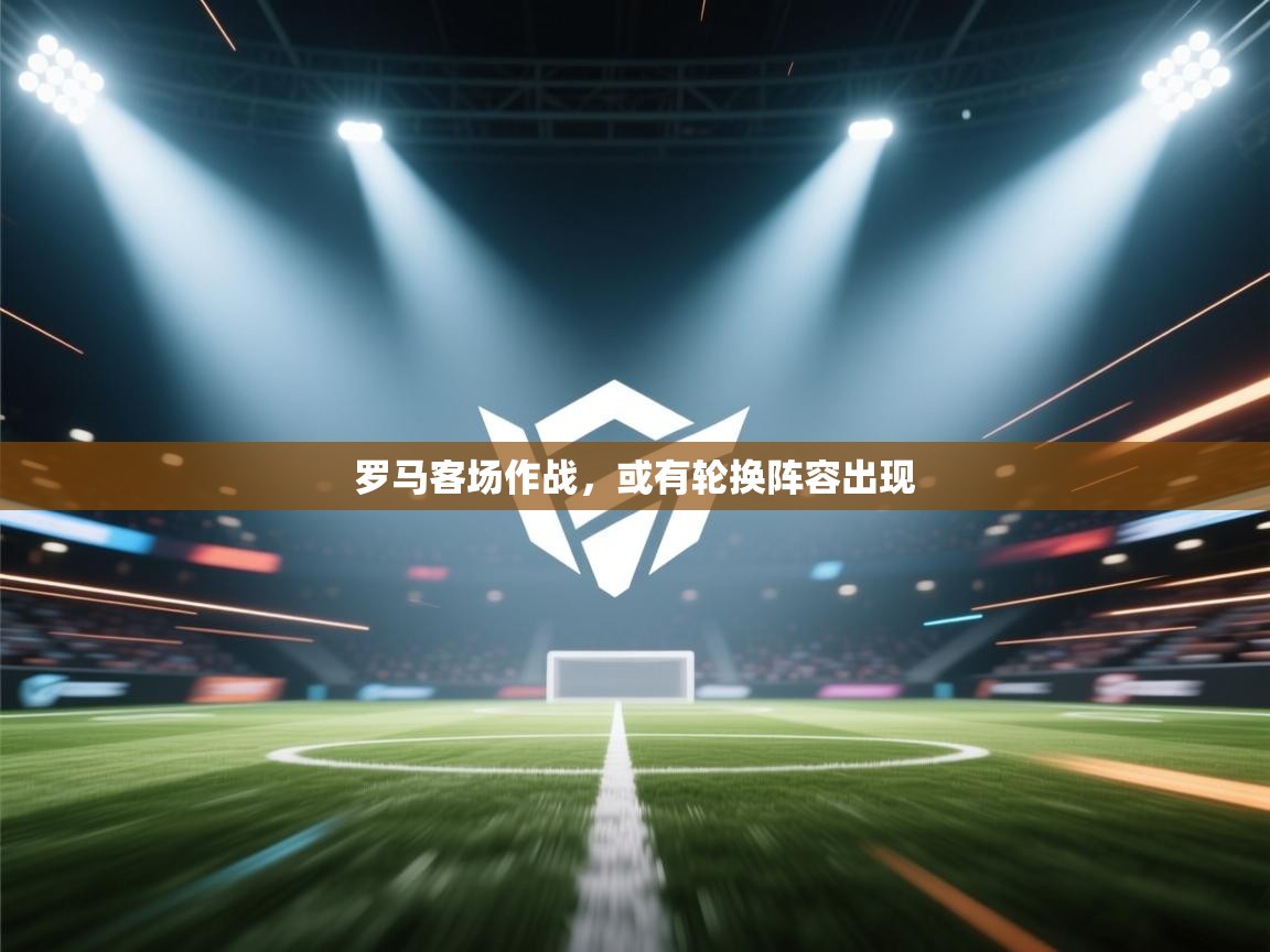 罗马客场作战,或有轮换阵容出现