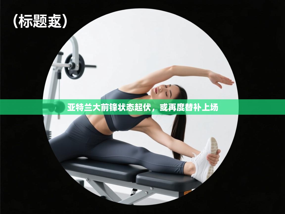 亚特兰大前锋状态起伏,或再度替补上场 第2张