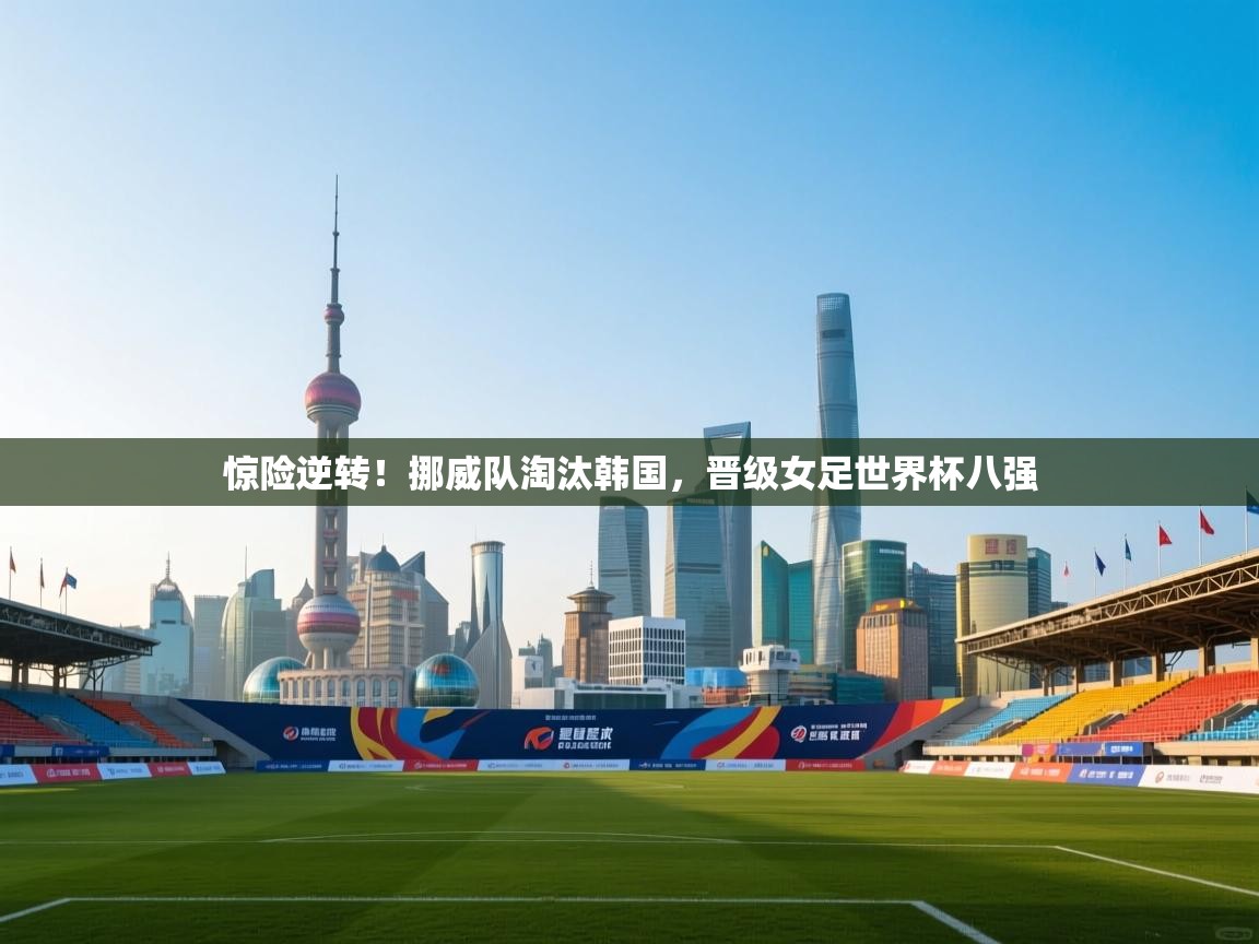 惊险逆转！挪威队淘汰韩国，晋级女足世界杯八强