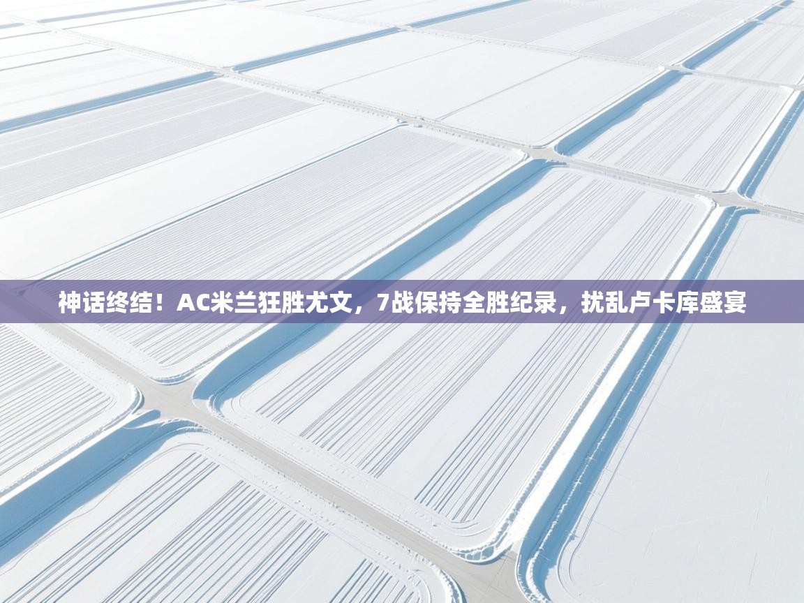 神话终结！AC米兰狂胜尤文，7战保持全胜纪录，扰乱卢卡库盛宴