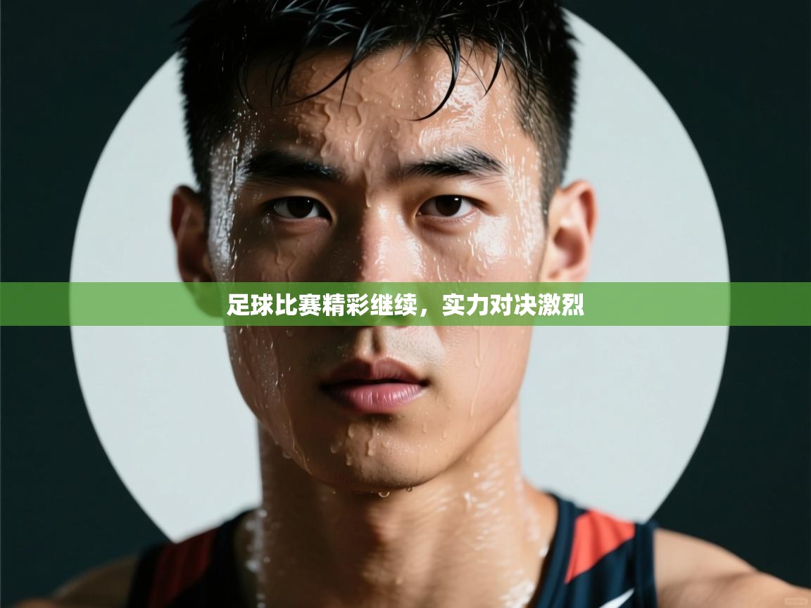 足球比赛精彩继续，实力对决激烈