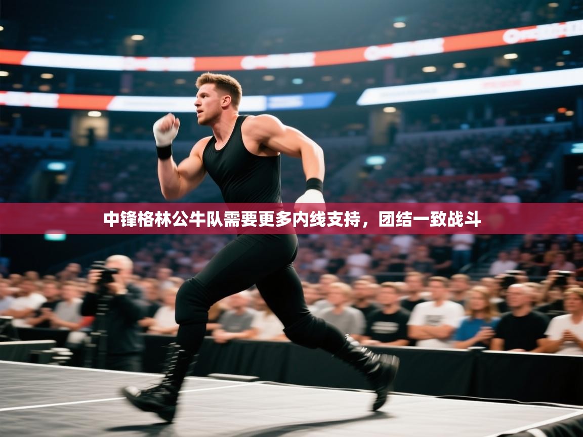 中锋格林公牛队需要更多内线支持，团结一致战斗