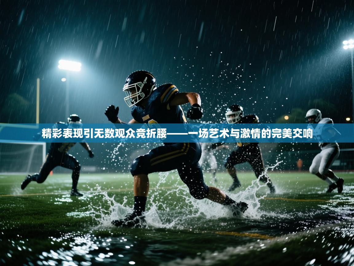 精彩表现引无数观众竞折腰——一场艺术与激情的完美交响