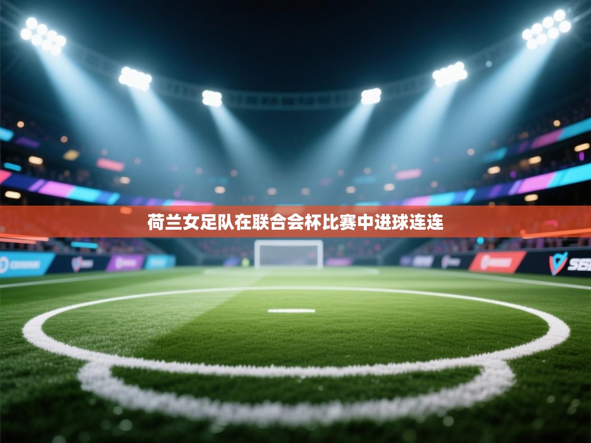 荷兰女足队在联合会杯比赛中进球连连 第2张