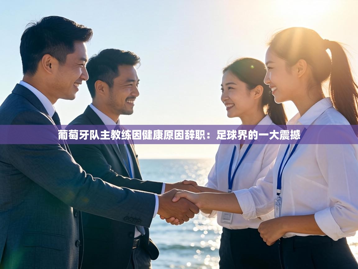 葡萄牙队主教练因健康原因辞职：足球界的一大震撼  第1张